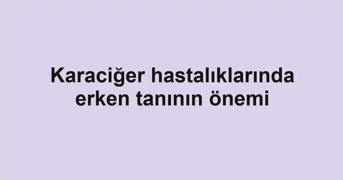 Karaciğer hastalıklarında erken tanının önemi